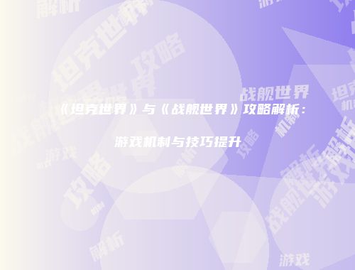 《坦克世界》与《战舰世界》攻略解析：游戏机制与技巧提升