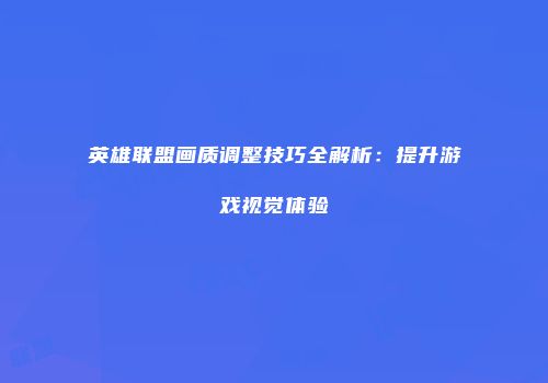 英雄联盟画质调整技巧全解析：提升游戏视觉体验