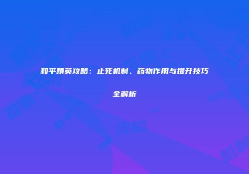 和平精英攻略：止死机制、药物作用与提升技巧全解析