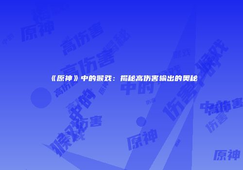 《原神》中的猴戏：揭秘高伤害输出的奥秘