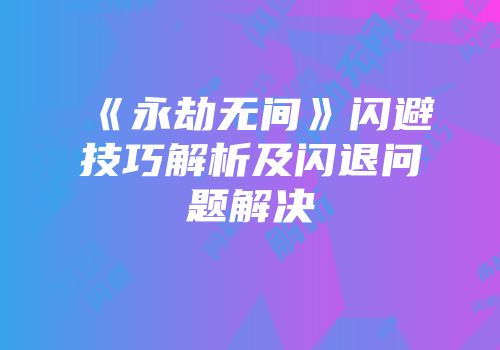 《永劫无间》闪避技巧解析及闪退问题解决