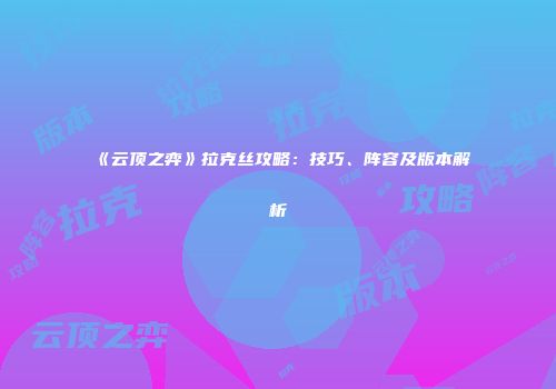 《云顶之弈》拉克丝攻略：技巧、阵容及版本解析