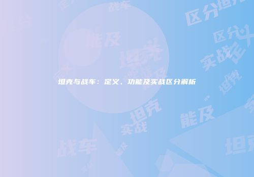 坦克与战车：定义、功能及实战区分解析