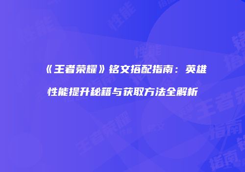 《王者荣耀》铭文搭配指南：英雄性能提升秘籍与获取方法全解析