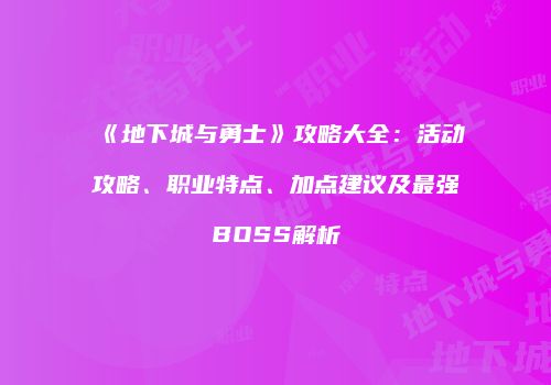 《地下城与勇士》攻略大全：活动攻略、职业特点、加点建议及最强BOSS解析
