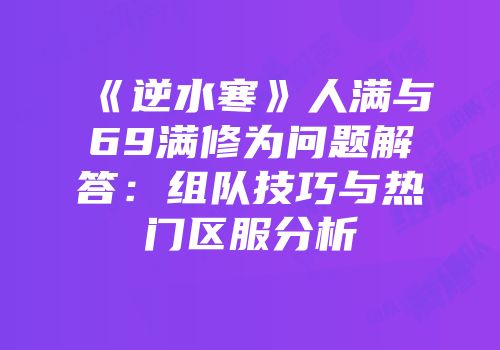 《逆水寒》人满与69满修为问题解答：组队技巧与热门区服分析