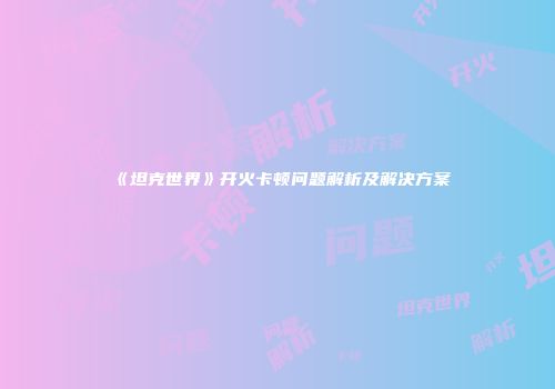 《坦克世界》开火卡顿问题解析及解决方案