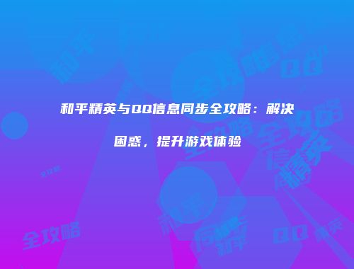 和平精英与QQ信息同步全攻略：解决困惑，提升游戏体验