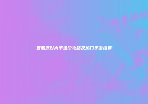 香肠派对高手进阶攻略及热门手游推荐