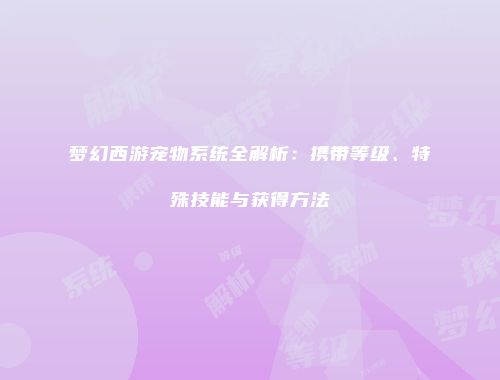 梦幻西游宠物系统全解析：携带等级、特殊技能与获得方法