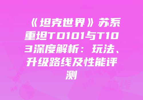 《坦克世界》苏系重坦TD101与T103深度解析：玩法、升级路线及性能评测
