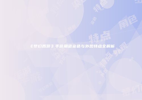 《梦幻西游》手游角色染色与外观特点全解析