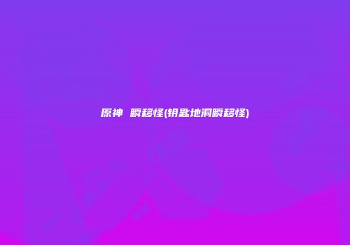 原神 瞬移怪(钥匙地洞瞬移怪)