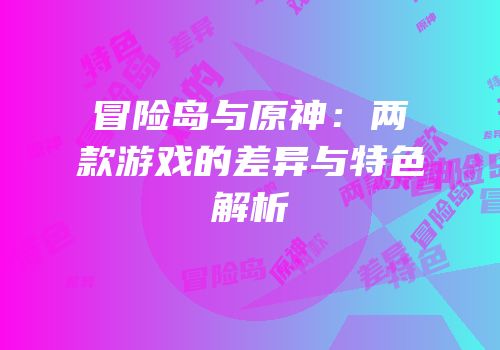 冒险岛与原神：两款游戏的差异与特色解析