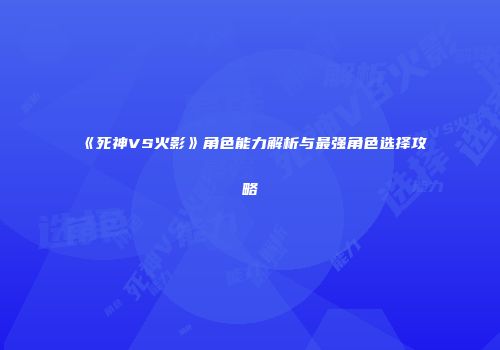 《死神VS火影》角色能力解析与最强角色选择攻略