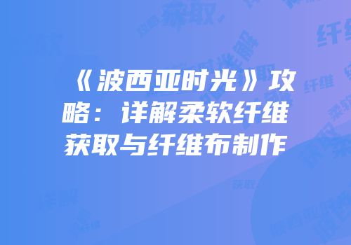 《波西亚时光》攻略：详解柔软纤维获取与纤维布制作