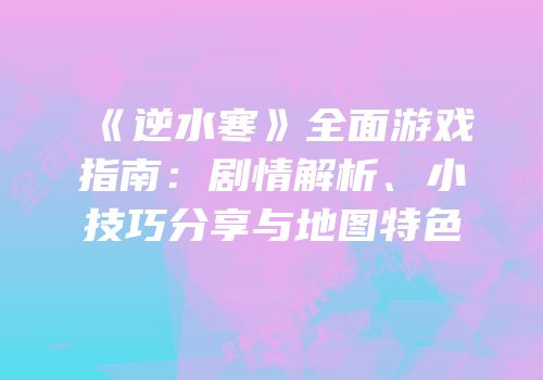 《逆水寒》全面游戏指南：剧情解析、小技巧分享与地图特色