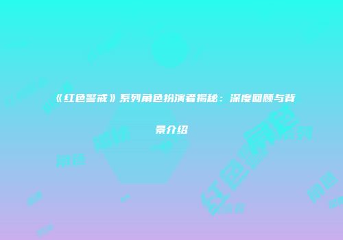 《红色警戒》系列角色扮演者揭秘：深度回顾与背景介绍