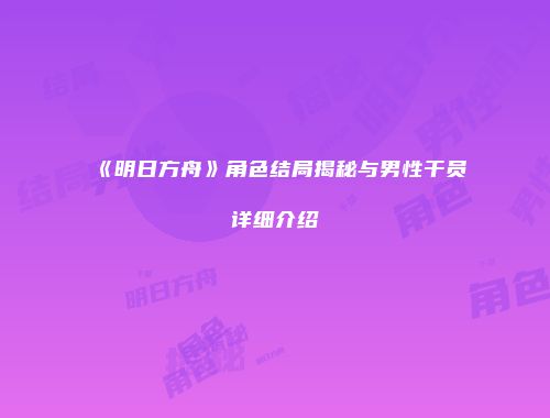 《明日方舟》角色结局揭秘与男性干员详细介绍