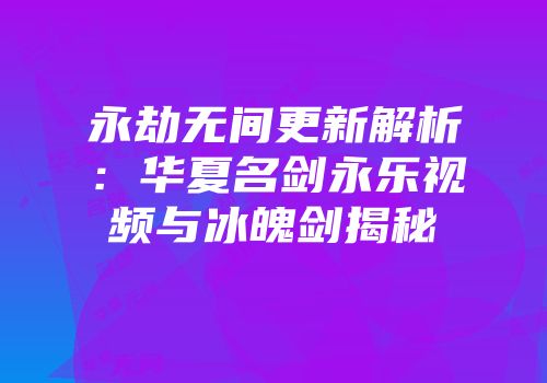 永劫无间更新解析：华夏名剑永乐视频与冰魄剑揭秘