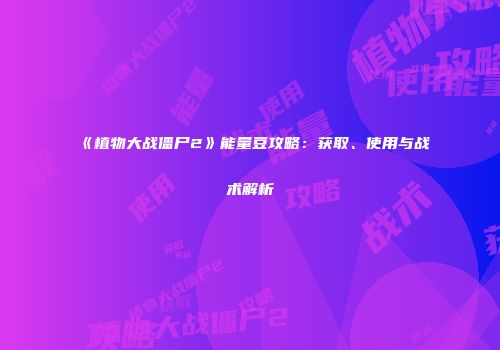 《植物大战僵尸2》能量豆攻略：获取、使用与战术解析