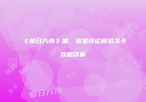 《明日方舟》黑、流星悖论模拟关卡攻略详解