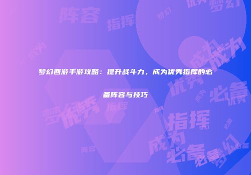 梦幻西游手游攻略：提升战斗力，成为优秀指挥的必备阵容与技巧