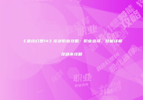 《最终幻想14》龙剑职业攻略：职业选择、技能详解及副本攻略