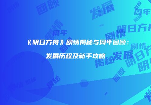 《明日方舟》剧情揭秘与周年回顾：发展历程及新手攻略