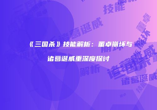 《三国杀》技能解析：董卓崩坏与诸葛诞威重深度探讨