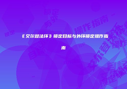 《艾尔登法环》锁定目标与外环锁定操作指南