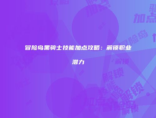 冒险岛黑骑士技能加点攻略：解锁职业潜力