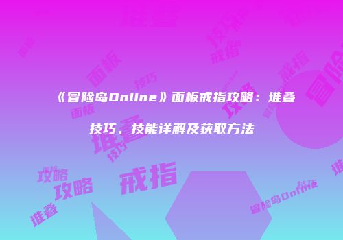 《冒险岛Online》面板戒指攻略：堆叠技巧、技能详解及获取方法