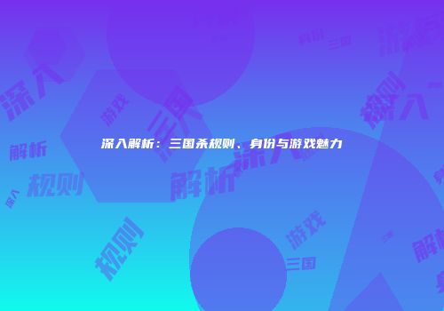 深入解析：三国杀规则、身份与游戏魅力