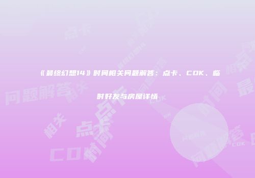 《最终幻想14》时间相关问题解答：点卡、CDK、临时好友与房屋详情