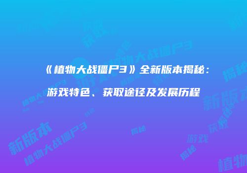 《植物大战僵尸3》全新版本揭秘：游戏特色、获取途径及发展历程