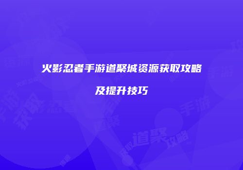 火影忍者手游道聚城资源获取攻略及提升技巧