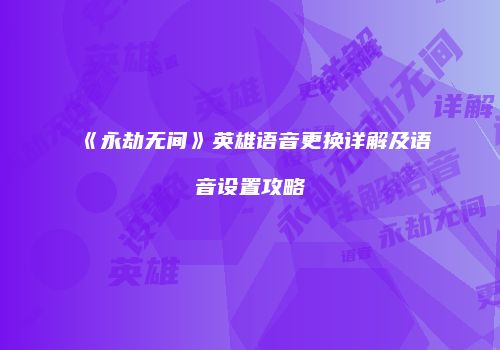 《永劫无间》英雄语音更换详解及语音设置攻略