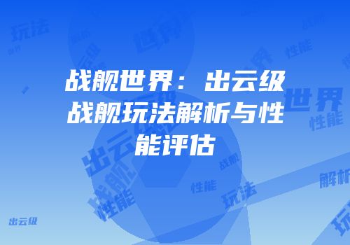 战舰世界：出云级战舰玩法解析与性能评估