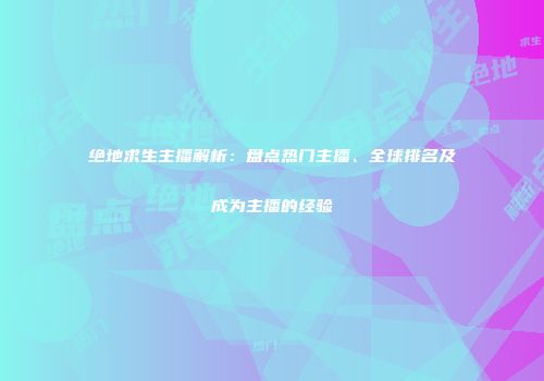 绝地求生主播解析：盘点热门主播、全球排名及成为主播的经验