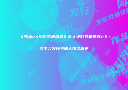 《死神VS火影究极风暴》与《火影究极觉醒2》：多平台发行与同人作品概览