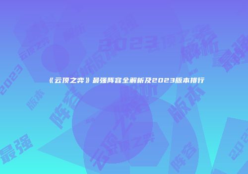 《云顶之弈》最强阵容全解析及2023版本排行