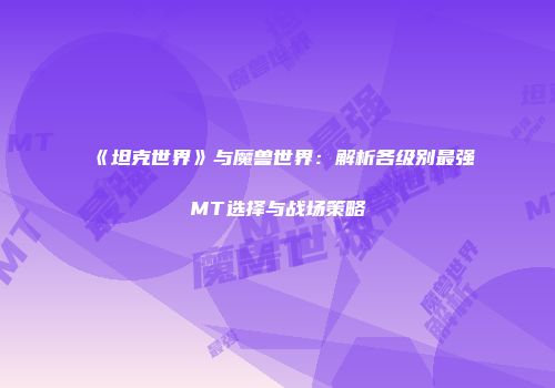 《坦克世界》与魔兽世界：解析各级别最强MT选择与战场策略