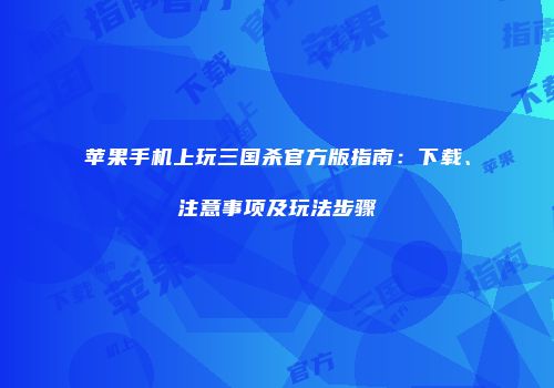 苹果手机上玩三国杀官方版指南：下载、注意事项及玩法步骤