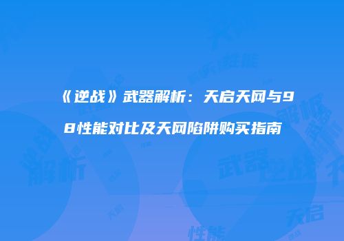 《逆战》武器解析：天启天网与98性能对比及天网陷阱购买指南