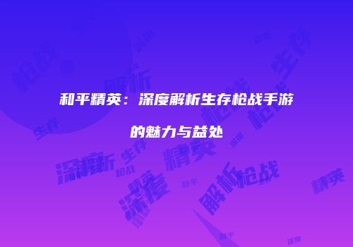 和平精英：深度解析生存枪战手游的魅力与益处