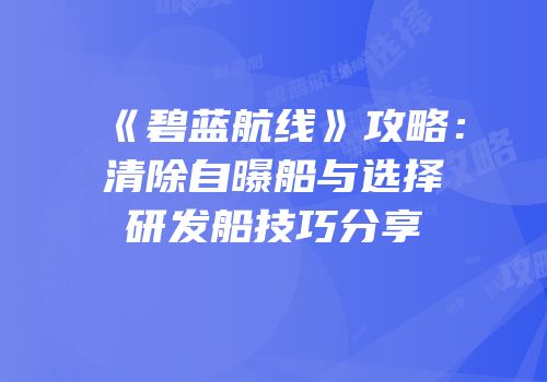 《碧蓝航线》攻略：清除自曝船与选择研发船技巧分享