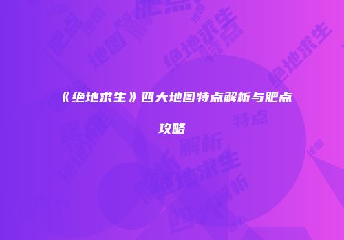 《绝地求生》四大地图特点解析与肥点攻略