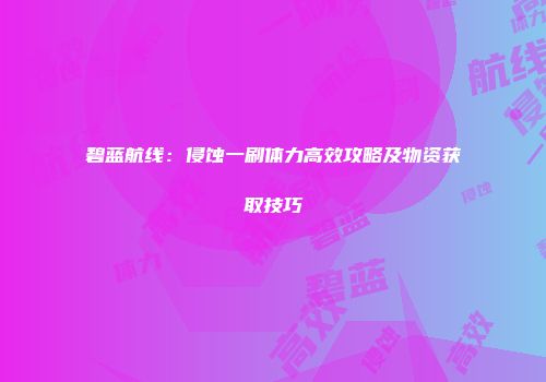 碧蓝航线：侵蚀一刷体力高效攻略及物资获取技巧