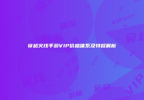 穿越火线手游VIP价格体系及特权解析